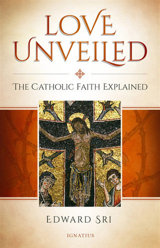 Love Unveiled The Catholic Faith Explained by Edward Sri