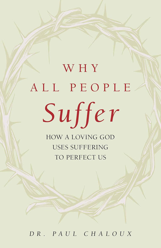 Why All People Suffer: How a Loving God Uses Suffering to Perfect Us by Dr. Paul Chaloux