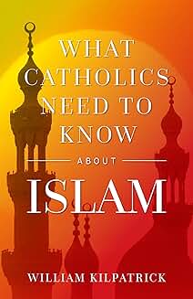 What Catholics Need to Know About Islam by William Kilpatrick