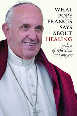 What Pope Francis Says About Healing 30 Days of Reflection and Prayers