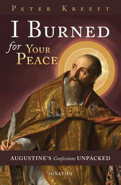 I Burned For Your Peace: Augustine’s Confessions Unpacked by Peter Kreeft