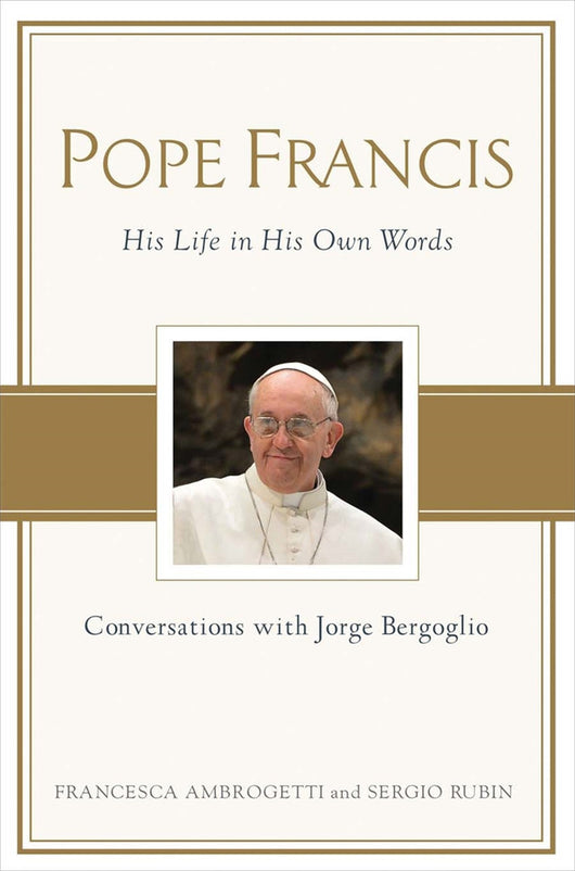 Pope Francis: His Life in His Own Words. Conversations With Jorge Bergoglio by Francesca Ambrogetti and Sergio Rubin