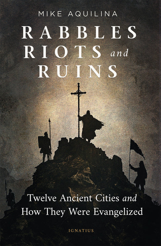 Rabbles Riots and Ruins: Twelve Ancient Cities and How They Were Evangelized by Mike Aquilina