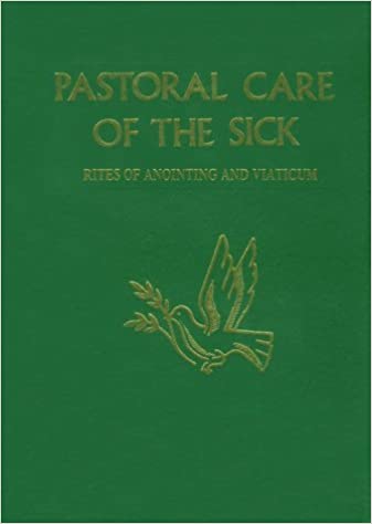 Pastoral Care of the Sick Rites Of Anointing and Viaticum